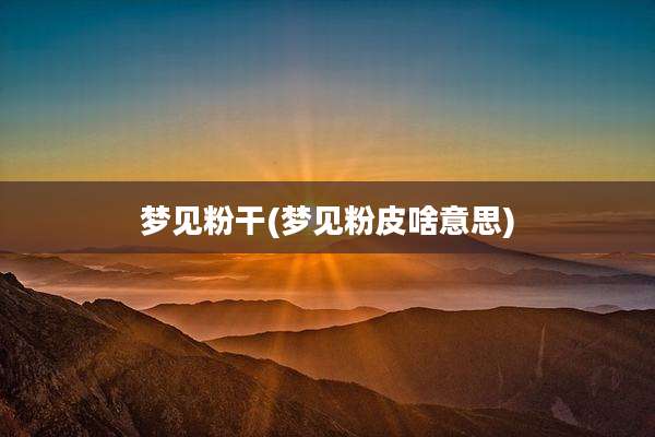 梦见粉干(梦见粉皮啥意思)