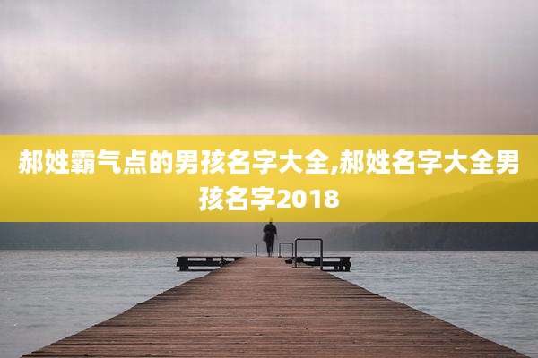 郝姓霸气点的男孩名字大全,郝姓名字大全男孩名字2018