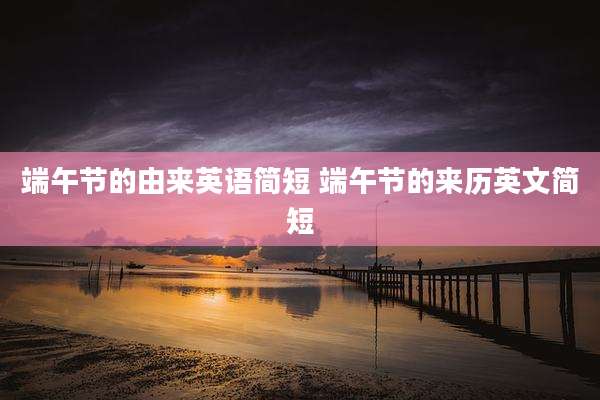 端午节的由来英语简短 端午节的来历英文简短
