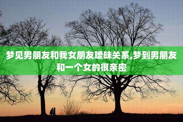 梦见男朋友和我女朋友暧昧关系,梦到男朋友和一个女的很亲密