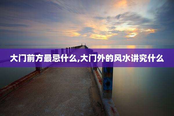 大门前方最忌什么,大门外的风水讲究什么