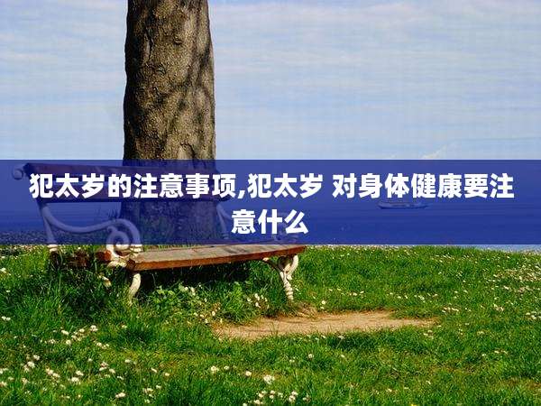 犯太岁的注意事项,犯太岁 对身体健康要注意什么