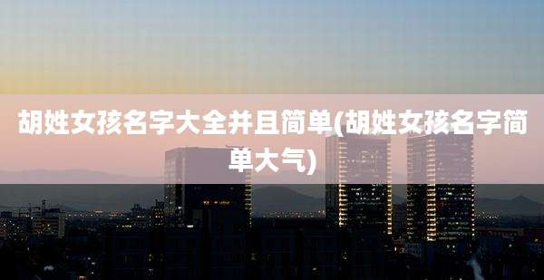 胡姓女孩名字大全并且简单(胡姓女孩名字简单大气)