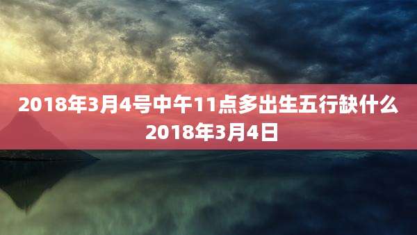 2018年3月4号中午11点多出生五行缺什么 2018年3月4日