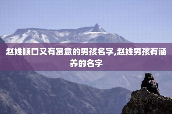 赵姓顺口又有寓意的男孩名字,赵姓男孩有涵养的名字