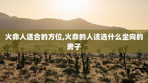 火命人适合的方位,火命的人该选什么坐向的房子
