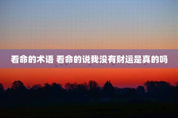 看命的术语 看命的说我没有财运是真的吗