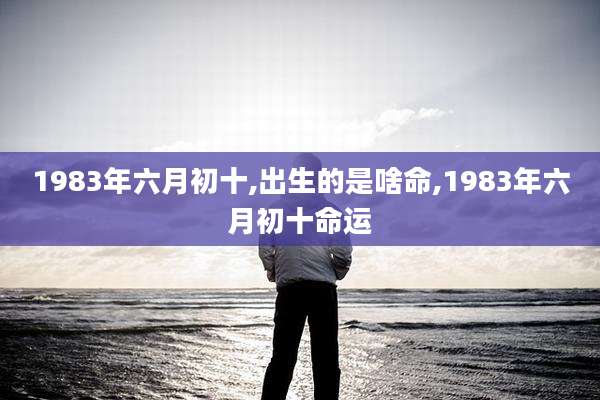 1983年六月初十,出生的是啥命,1983年六月初十命运