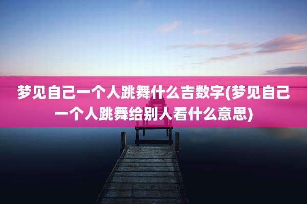 梦见自己一个人跳舞什么吉数字(梦见自己一个人跳舞给别人看什么意思)