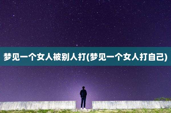 梦见一个女人被别人打(梦见一个女人打自己)