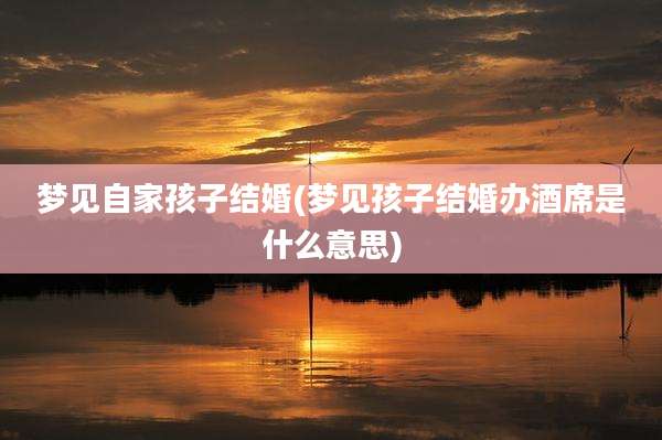 梦见自家孩子结婚(梦见孩子结婚办酒席是什么意思)