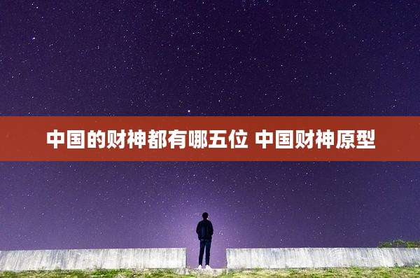 中国的财神都有哪五位 中国财神原型