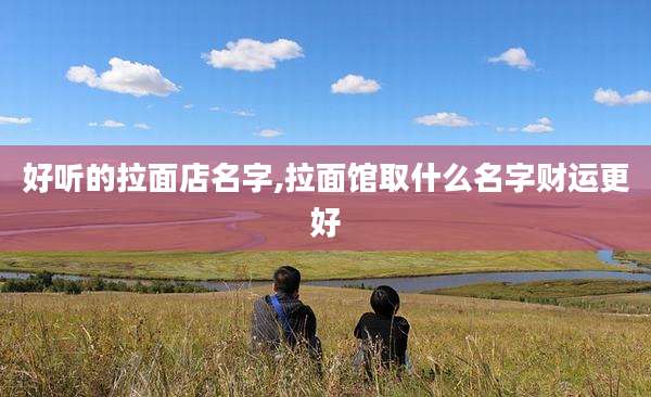 好听的拉面店名字,拉面馆取什么名字财运更好