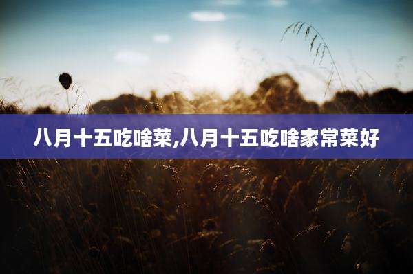 八月十五吃啥菜,八月十五吃啥家常菜好