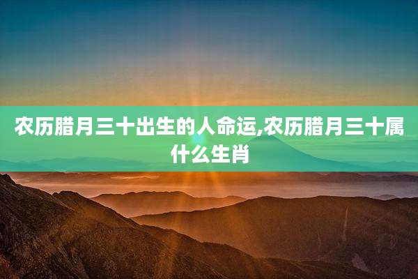 农历腊月三十出生的人命运,农历腊月三十属什么生肖