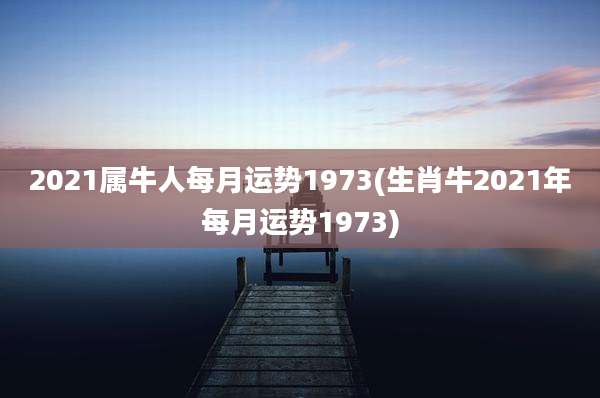 2021属牛人每月运势1973(生肖牛2021年每月运势1973)