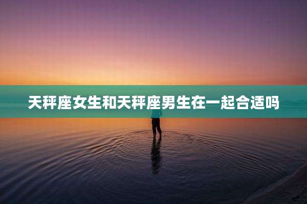 天秤座女生和天秤座男生在一起合适吗