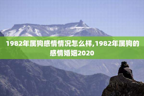 1982年属狗感情情况怎么样,1982年属狗的感情婚姻2020