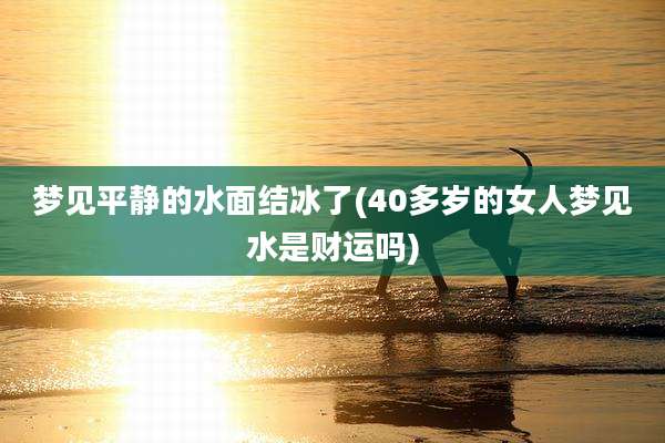 梦见平静的水面结冰了(40多岁的女人梦见水是财运吗)