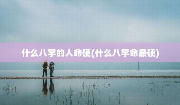 什么八字的人命硬(什么八字命最硬)