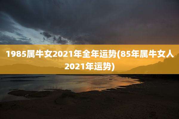 1985属牛女2021年全年运势(85年属牛女人2021年运势)