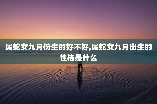 属蛇女九月份生的好不好,属蛇女九月出生的性格是什么