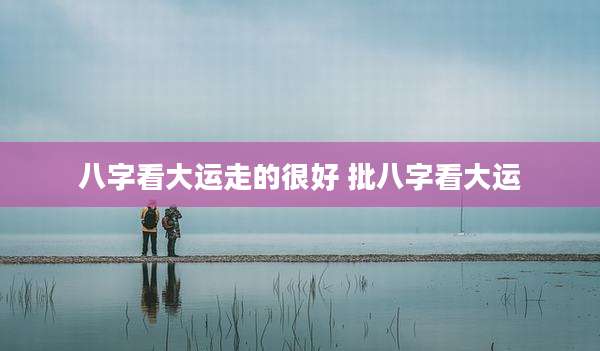 八字看大运走的很好 批八字看大运