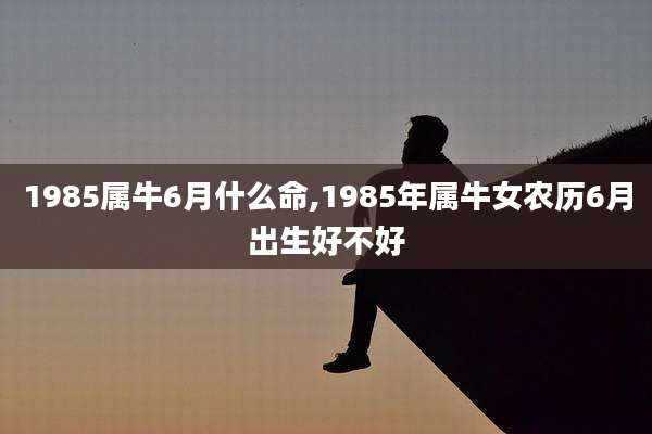 1985属牛6月什么命,1985年属牛女农历6月出生好不好