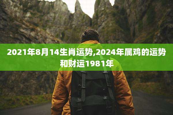 2021年8月14生肖运势,2024年属鸡的运势和财运1981年