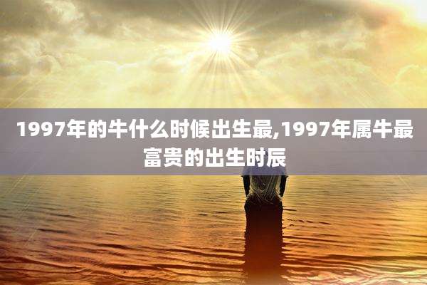 1997年的牛什么时候出生最,1997年属牛最富贵的出生时辰