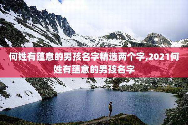 何姓有蕴意的男孩名字精选两个字,2021何姓有蕴意的男孩名字