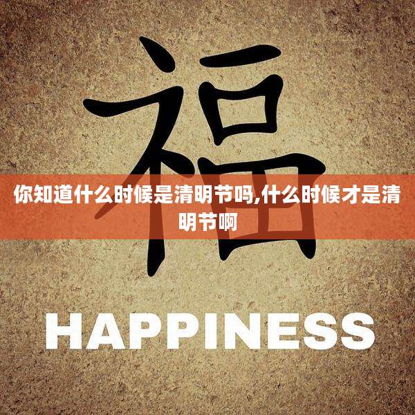 你知道什么时候是清明节吗,什么时候才是清明节啊
