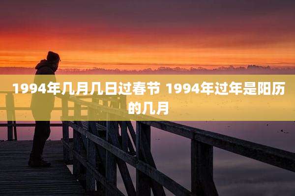 1994年几月几日过春节 1994年过年是阳历的几月