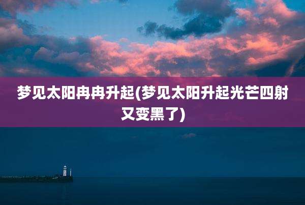 梦见太阳冉冉升起(梦见太阳升起光芒四射又变黑了)