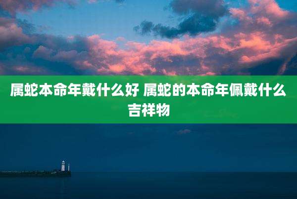 属蛇本命年戴什么好 属蛇的本命年佩戴什么吉祥物