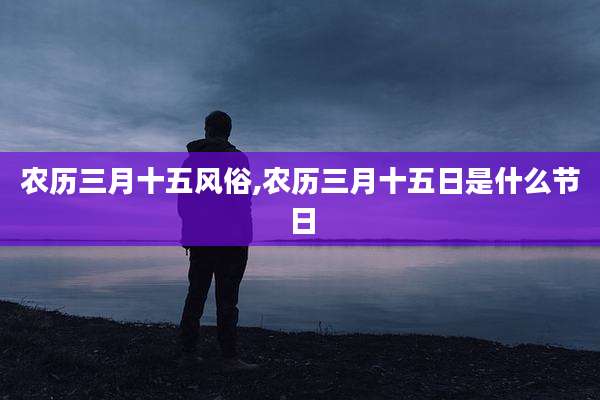 农历三月十五风俗,农历三月十五日是什么节日