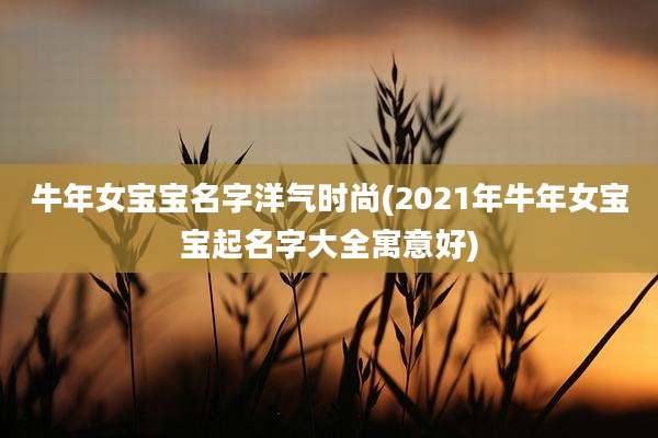 牛年女宝宝名字洋气时尚(2021年牛年女宝宝起名字大全寓意好)
