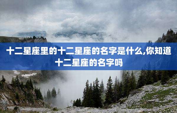 十二星座里的十二星座的名字是什么,你知道十二星座的名字吗