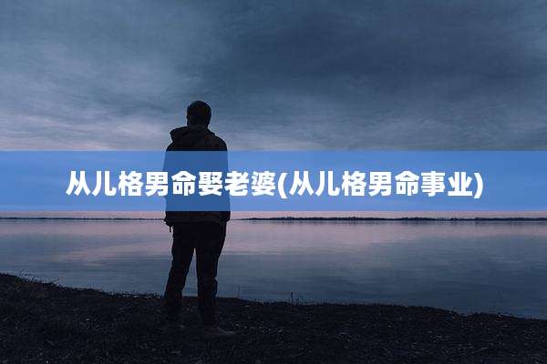 从儿格男命娶老婆(从儿格男命事业)