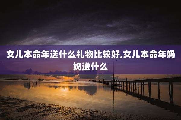女儿本命年送什么礼物比较好,女儿本命年妈妈送什么