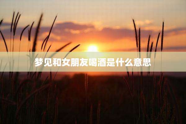 梦见和女朋友喝酒是什么意思
