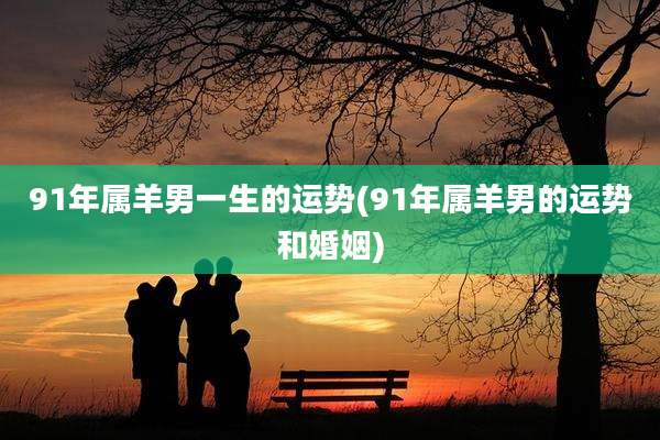 91年属羊男一生的运势(91年属羊男的运势和婚姻)
