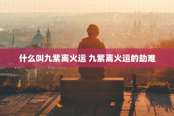 什么叫九紫离火运 九紫离火运的劫难
