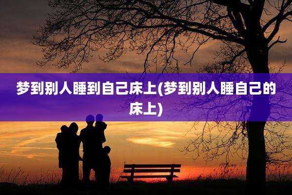 梦到别人睡到自己床上(梦到别人睡自己的床上)