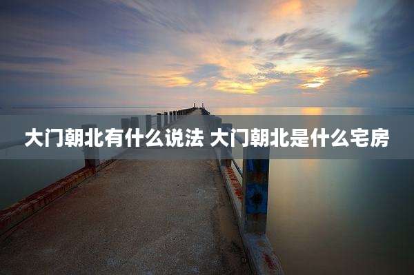 大门朝北有什么说法 大门朝北是什么宅房