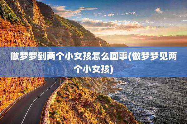 做梦梦到两个小女孩怎么回事(做梦梦见两个小女孩)