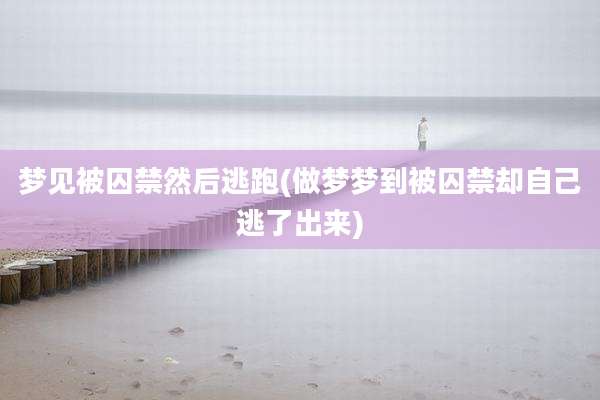 梦见被囚禁然后逃跑(做梦梦到被囚禁却自己逃了出来)