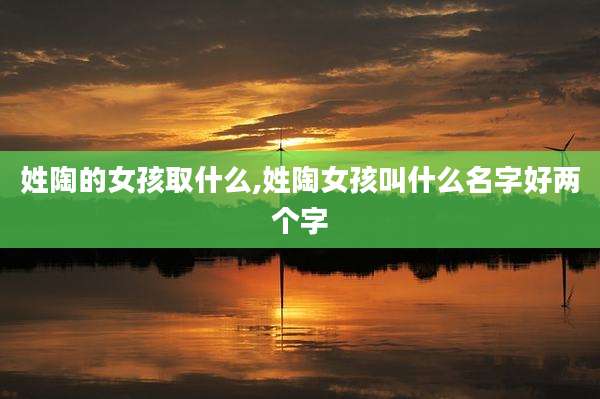 姓陶的女孩取什么,姓陶女孩叫什么名字好两个字