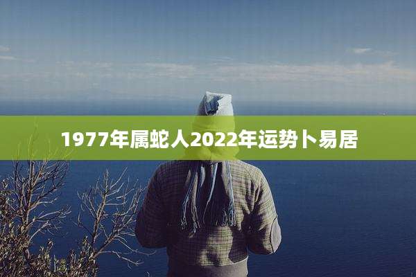 1977年属蛇人2022年运势卜易居