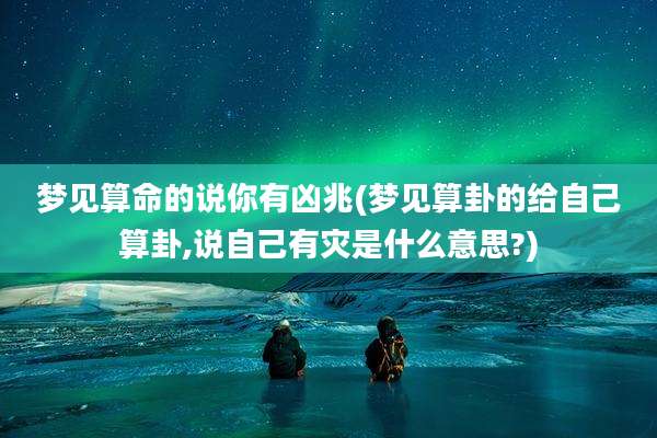 梦见算命的说你有凶兆(梦见算卦的给自己算卦,说自己有灾是什么意思?)